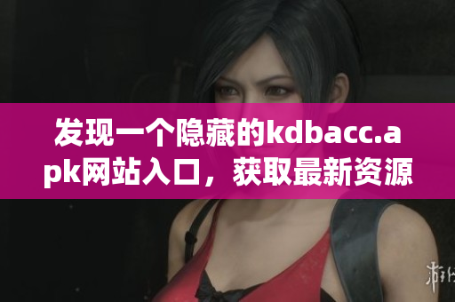 发现一个隐藏的kdbacc.apk网站入口，获取最新资源！