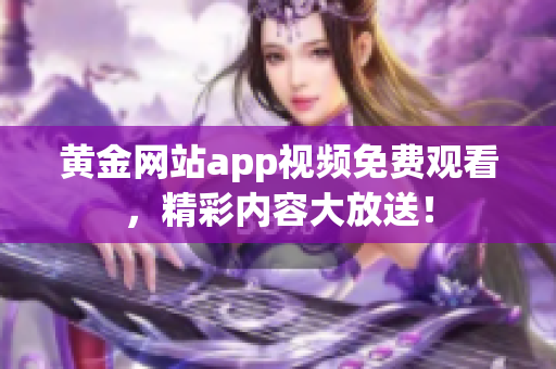 黄金网站app视频免费观看，精彩内容大放送！