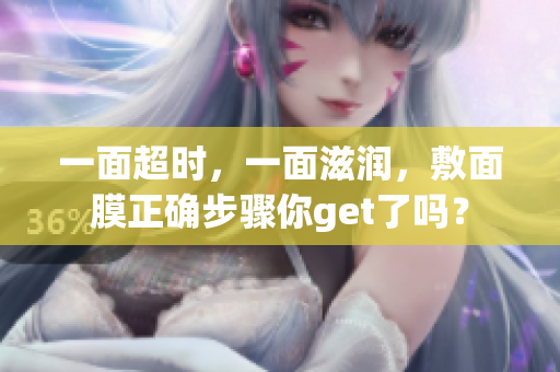 一面超时，一面滋润，敷面膜正确步骤你get了吗？