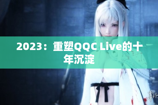 2023：重塑QQC Live的十年沉淀