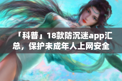 「科普」18款防沉迷app汇总，保护未成年人上网安全