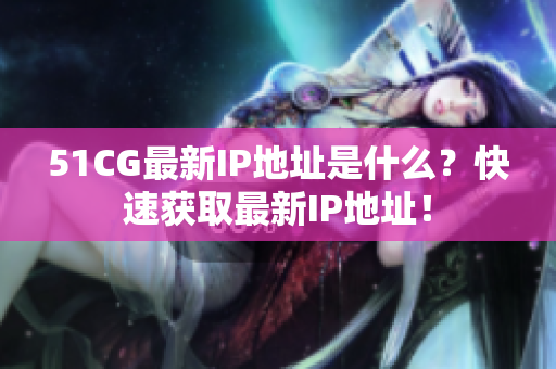 51CG最新IP地址是什么？快速获取最新IP地址！