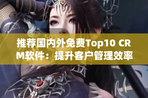 推荐国内外免费Top10 CRM软件：提升客户管理效率