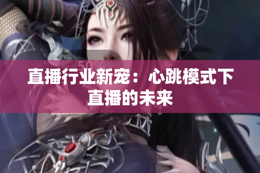 直播行业新宠：心跳模式下直播的未来
