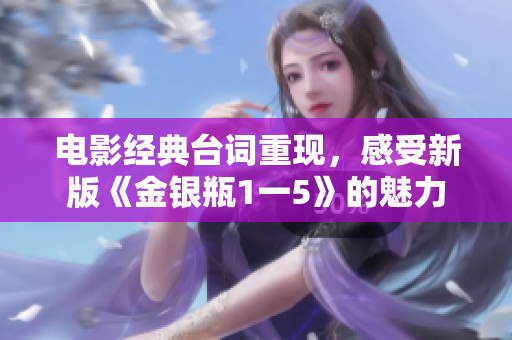 电影经典台词重现，感受新版《金银瓶1一5》的魅力