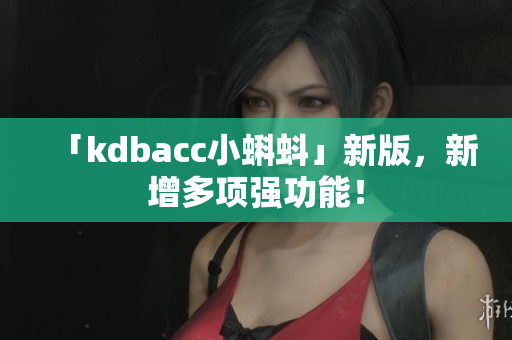 「kdbacc小蝌蚪」新版，新增多项强功能！
