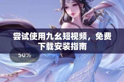 尝试使用九幺短视频，免费下载安装指南