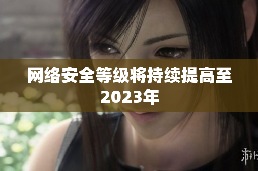 网络安全等级将持续提高至2023年