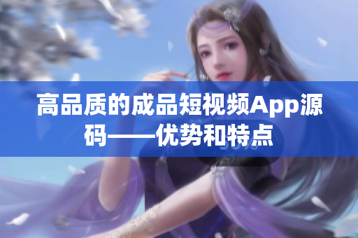 高品质的成品短视频App源码——优势和特点