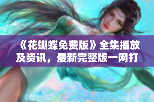 《花蝴蝶免费版》全集播放及资讯，最新完整版一网打尽！
