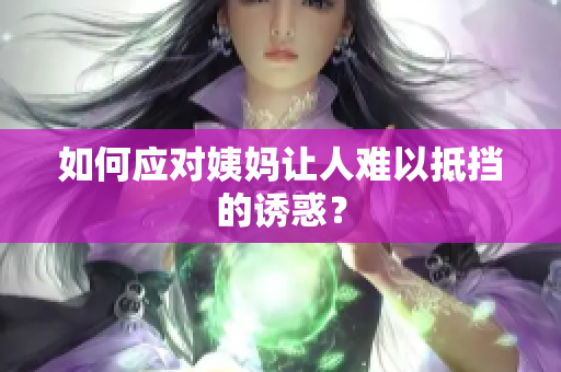 如何应对姨妈让人难以抵挡的诱惑？