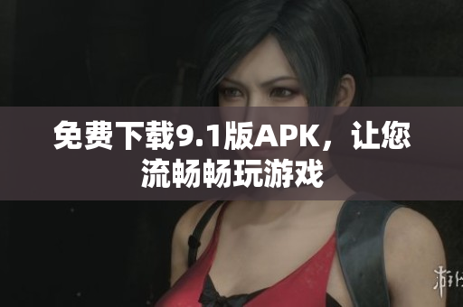 免费下载9.1版APK，让您流畅畅玩游戏