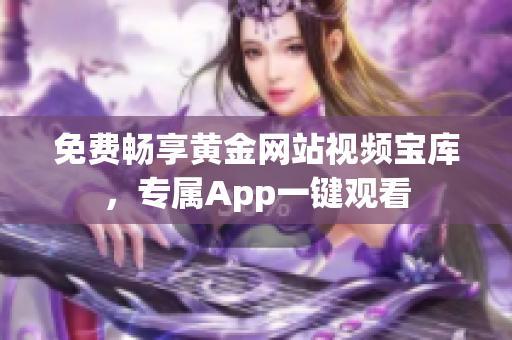免费畅享黄金网站视频宝库，专属App一键观看