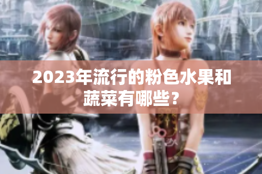 2023年流行的粉色水果和蔬菜有哪些？