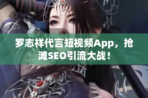 罗志祥代言短视频App，抢滩SEO引流大战！