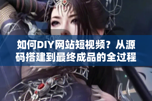 如何DIY网站短视频？从源码搭建到最终成品的全过程！