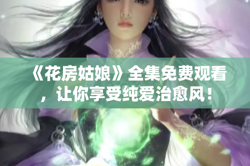 《花房姑娘》全集免费观看，让你享受纯爱治愈风！