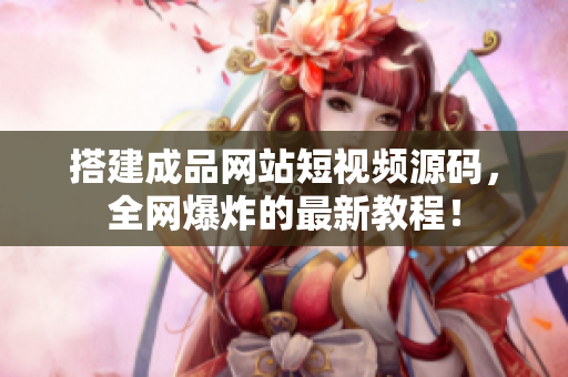 搭建成品网站短视频源码，全网爆炸的最新教程！