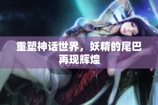 重塑神话世界，妖精的尾巴再现辉煌