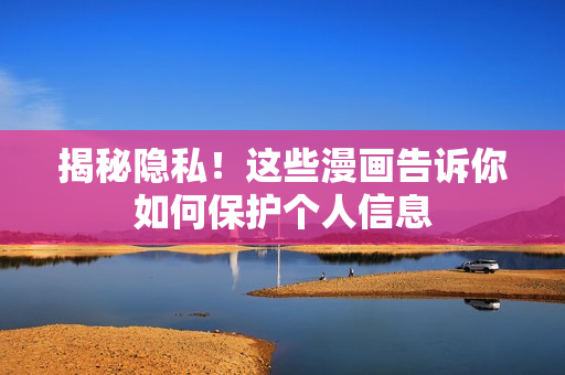 揭秘隐私！这些漫画告诉你如何保护个人信息