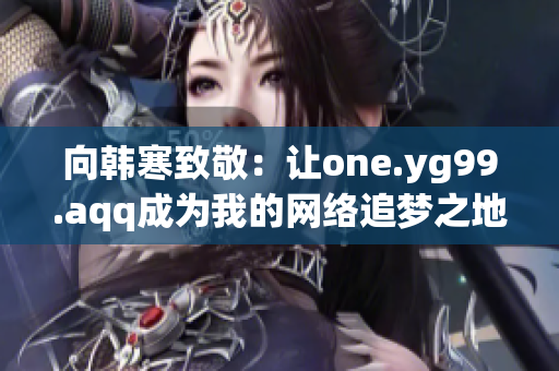 向韩寒致敬：让one.yg99.aqq成为我的网络追梦之地