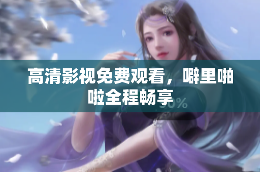 高清影视免费观看，噼里啪啦全程畅享