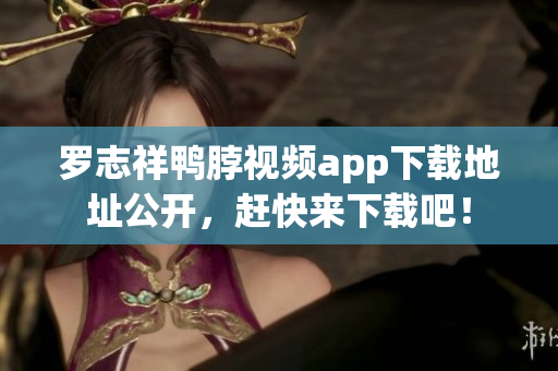 罗志祥鸭脖视频app下载地址公开，赶快来下载吧！