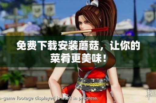 免费下载安装蘑菇，让你的菜肴更美味！