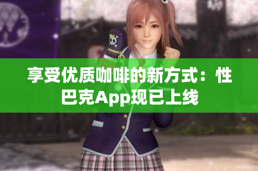 享受优质咖啡的新方式：性巴克App现已上线