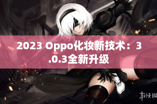 2023 Oppo化妆新技术：3.0.3全新升级