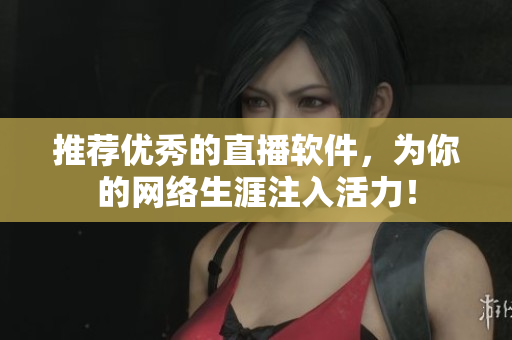 推荐优秀的直播软件，为你的网络生涯注入活力！