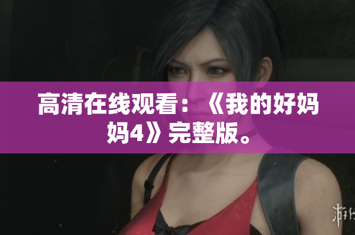 高清在线观看：《我的好妈妈4》完整版。