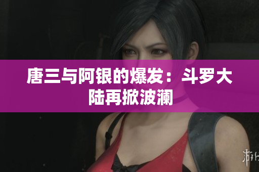 唐三与阿银的爆发：斗罗大陆再掀波澜
