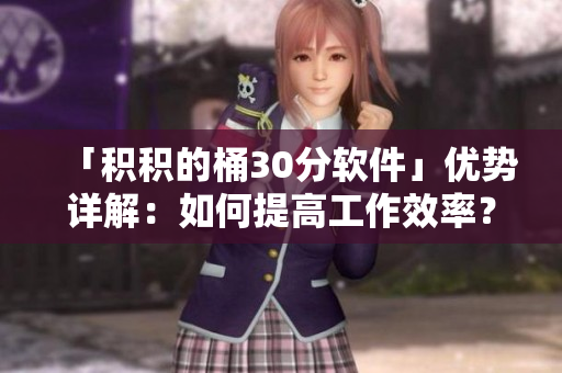 「积积的桶30分软件」优势详解：如何提高工作效率？