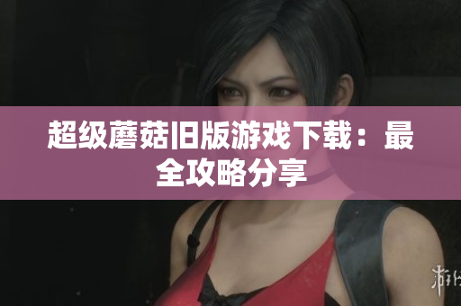 超级蘑菇旧版游戏下载：最全攻略分享