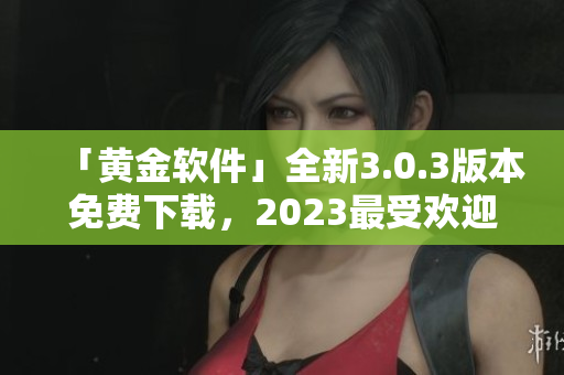 「黄金软件」全新3.0.3版本免费下载，2023最受欢迎的应用篇章！