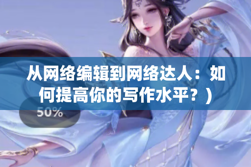 从网络编辑到网络达人：如何提高你的写作水平？)