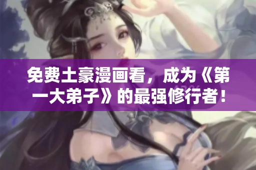 免费土豪漫画看，成为《第一大弟子》的最强修行者！