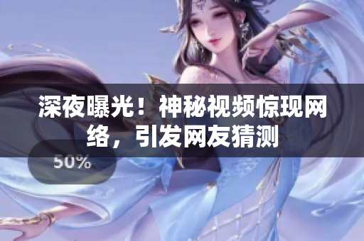 深夜曝光！神秘视频惊现网络，引发网友猜测