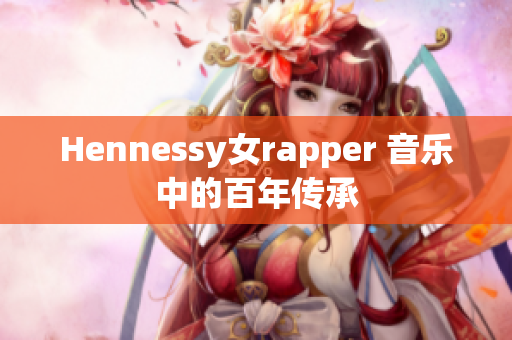 Hennessy女rapper 音乐中的百年传承