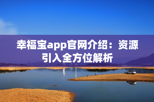 幸福宝app官网介绍：资源引入全方位解析