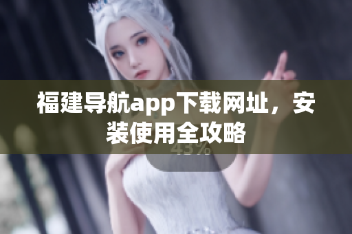 福建导航app下载网址，安装使用全攻略