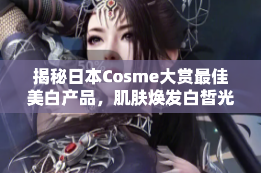 揭秘日本Cosme大赏最佳美白产品，肌肤焕发白皙光彩！