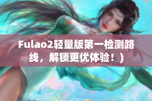 Fulao2轻量版第一检测路线，解锁更优体验！)
