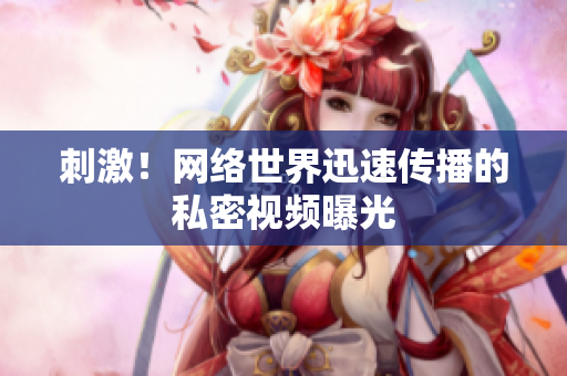 刺激！网络世界迅速传播的私密视频曝光