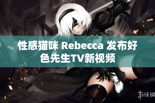 性感猫咪 Rebecca 发布好色先生TV新视频