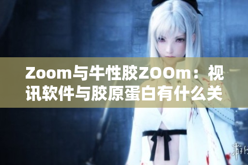 Zoom与牛性胶ZOOm：视讯软件与胶原蛋白有什么关联？