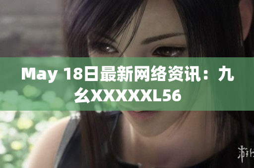 May 18日最新网络资讯：九幺XXXXXL56