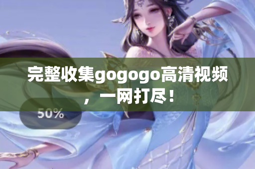 完整收集gogogo高清视频，一网打尽！