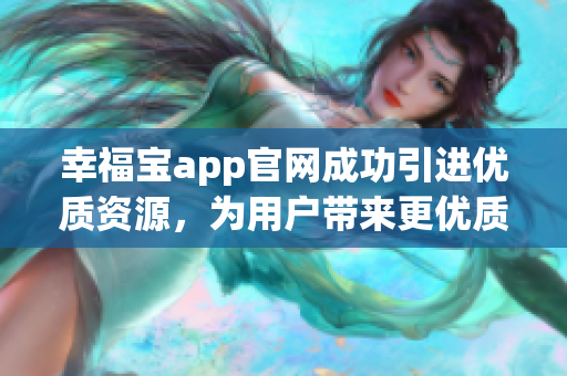 幸福宝app官网成功引进优质资源，为用户带来更优质体验